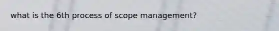 what is the 6th process of scope management?