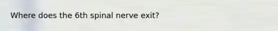 Where does the 6th spinal nerve exit?