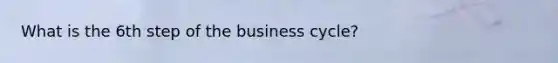 What is the 6th step of the business cycle?