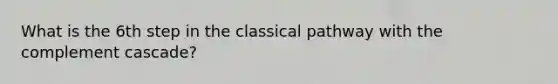 What is the 6th step in the classical pathway with the complement cascade?