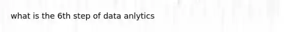 what is the 6th step of data anlytics