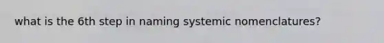 what is the 6th step in naming systemic nomenclatures?