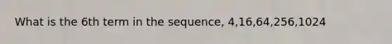 What is the 6th term in the sequence, 4,16,64,256,1024