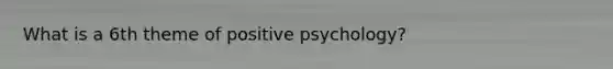 What is a 6th theme of positive psychology?