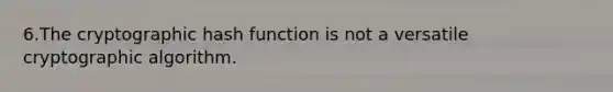 6.The cryptographic hash function is not a versatile cryptographic algorithm.