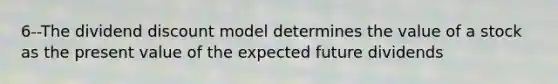 6--The dividend discount model determines the value of a stock as the present value of the expected future dividends