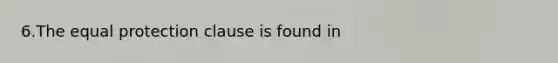 6.The equal protection clause is found in