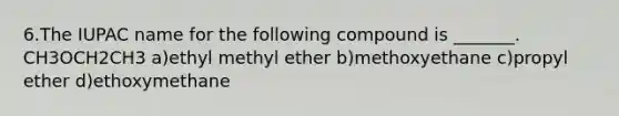 6.The IUPAC name for the following compound is _______. CH3OCH2CH3 a)ethyl methyl ether b)methoxyethane c)propyl ether d)ethoxymethane