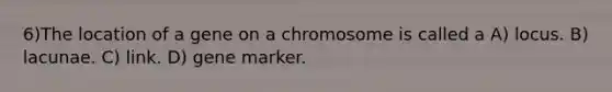 6)​The location of a gene on a chromosome is called a ​​A) locus.​​ B) lacunae.​ C) link.​ D) gene marker.​