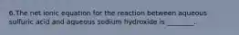 6.The net ionic equation for the reaction between aqueous sulfuric acid and aqueous sodium hydroxide is ________.