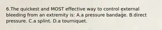 6.The quickest and MOST effective way to control external bleeding from an extremity is: A.a pressure bandage. B.direct pressure. C.a splint. D.a tourniquet.