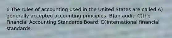 6.​​The rules of accounting used in the United States are called ​A)​generally accepted accounting principles. ​B)​an audit. ​C)​the Financial Accounting Standards Board. ​D)​international financial standards.