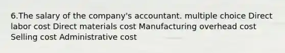 6.The salary of the company's accountant. multiple choice Direct labor cost Direct materials cost Manufacturing overhead cost Selling cost Administrative cost