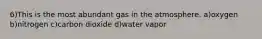 6)This is the most abundant gas in the atmosphere. a)oxygen b)nitrogen c)carbon dioxide d)water vapor