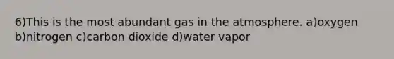 6)This is the most abundant gas in the atmosphere. a)oxygen b)nitrogen c)carbon dioxide d)water vapor