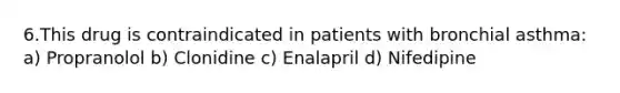 6.This drug is contraindicated in patients with bronchial asthma: a) Propranolol b) Clonidine c) Enalapril d) Nifedipine