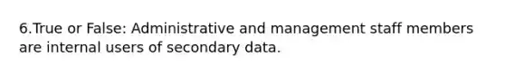 6.True or False: Administrative and management staff members are internal users of secondary data.