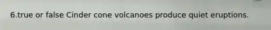 6.true or false Cinder cone volcanoes produce quiet eruptions.