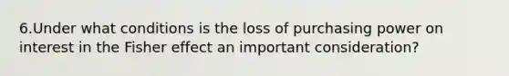 6.Under what conditions is the loss of purchasing power on interest in the Fisher effect an important consideration?