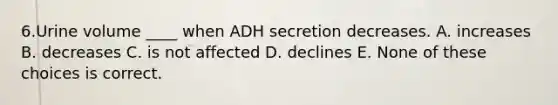 6.Urine volume ____ when ADH secretion decreases. A. increases B. decreases C. is not affected D. declines E. None of these choices is correct.