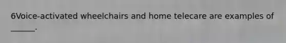 6Voice-activated wheelchairs and home telecare are examples of ______.