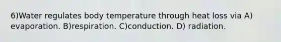 6)Water regulates body temperature through heat loss via A) evaporation. B)respiration. C)conduction. D) radiation.