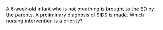 A 6-week-old infant who is not breathing is brought to the ED by the parents. A preliminary diagnosis of SIDS is made. Which nursing intervention is a priority?