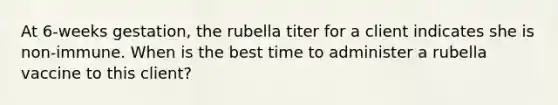 At 6-weeks gestation, the rubella titer for a client indicates she is non-immune. When is the best time to administer a rubella vaccine to this client?