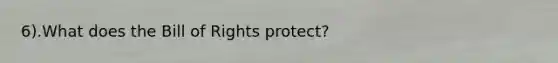 6).What does the Bill of Rights protect?