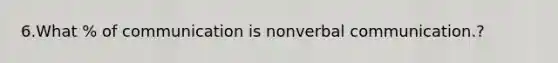 6.What % of communication is nonverbal communication.?