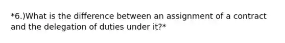 *6.)What is the difference between an assignment of a contract and the delegation of duties under it?*