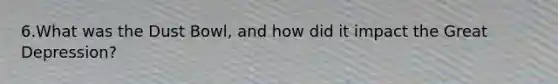 6.What was the Dust Bowl, and how did it impact the Great Depression?