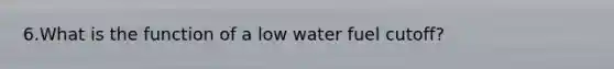 6.What is the function of a low water fuel cutoff?