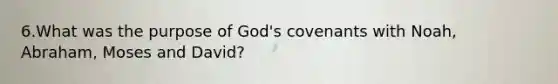 6.What was the purpose of God's covenants with Noah, Abraham, Moses and David?