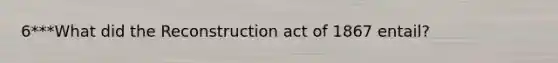 6***What did the Reconstruction act of 1867 entail?