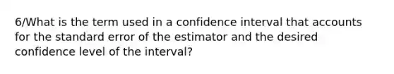 6/What is the term used in a confidence interval that accounts for the standard error of the estimator and the desired confidence level of the interval?