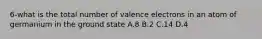 6-what is the total number of valence electrons in an atom of germanium in the ground state A.8 B.2 C.14 D.4