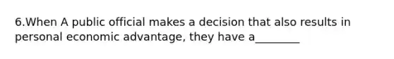 6.When A public official makes a decision that also results in personal economic advantage, they have a________