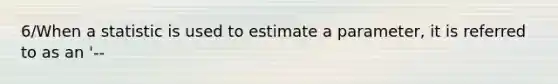 6/When a statistic is used to estimate a parameter, it is referred to as an '--