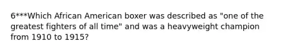 6***Which African American boxer was described as "one of the greatest fighters of all time" and was a heavyweight champion from 1910 to 1915?