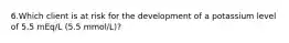 6.Which client is at risk for the development of a potassium level of 5.5 mEq/L (5.5 mmol/L)?