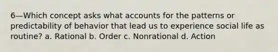 6—Which concept asks what accounts for the patterns or predictability of behavior that lead us to experience social life as routine? a. Rational b. Order c. Nonrational d. Action