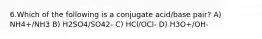 6.Which of the following is a conjugate acid/base pair? A) NH4+/NH3 B) H2SO4/SO42- C) HCl/OCl- D) H3O+/OH-