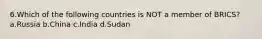 6.Which of the following countries is NOT a member of BRICS? a.Russia b.China c.India d.Sudan