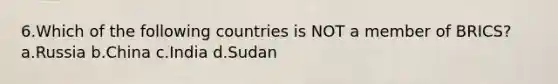 6.Which of the following countries is NOT a member of BRICS? a.Russia b.China c.India d.Sudan