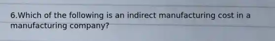 6.Which of the following is an indirect manufacturing cost in a manufacturing company?