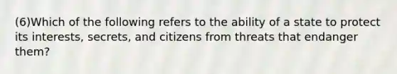 (6)Which of the following refers to the ability of a state to protect its interests, secrets, and citizens from threats that endanger them?