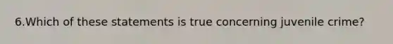 6.Which of these statements is true concerning juvenile crime?