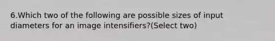 6.Which two of the following are possible sizes of input diameters for an image intensifiers?(Select two)