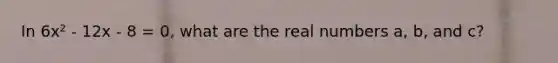 In 6x² - 12x - 8 = 0, what are the real numbers a, b, and c?